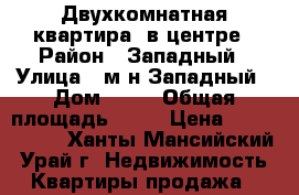 Двухкомнатная квартира  в центре › Район ­ Западный › Улица ­ м-н Западный › Дом ­ 15 › Общая площадь ­ 56 › Цена ­ 2 300 000 - Ханты-Мансийский, Урай г. Недвижимость » Квартиры продажа   